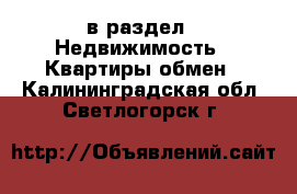  в раздел : Недвижимость » Квартиры обмен . Калининградская обл.,Светлогорск г.